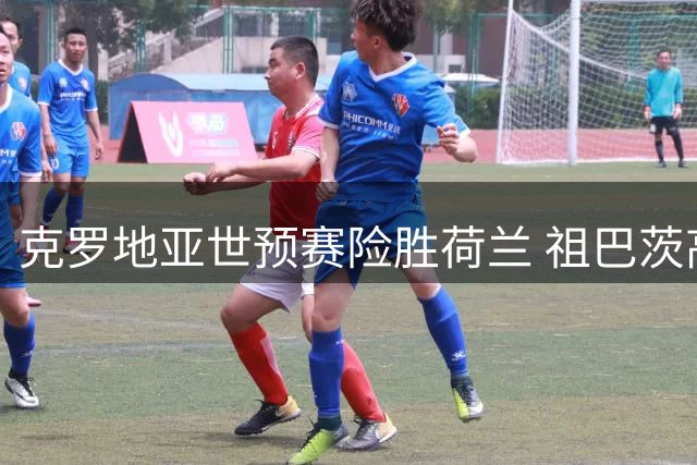 克罗地亚世预赛险胜荷兰 祖巴茨高效贡献24+11