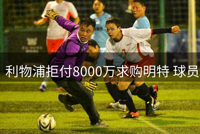 利物浦拒付8000万求购明特 球员伤停或将持续到十月