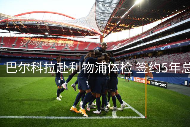 巴尔科拉赴利物浦体检 签约5年总价1.45亿欧