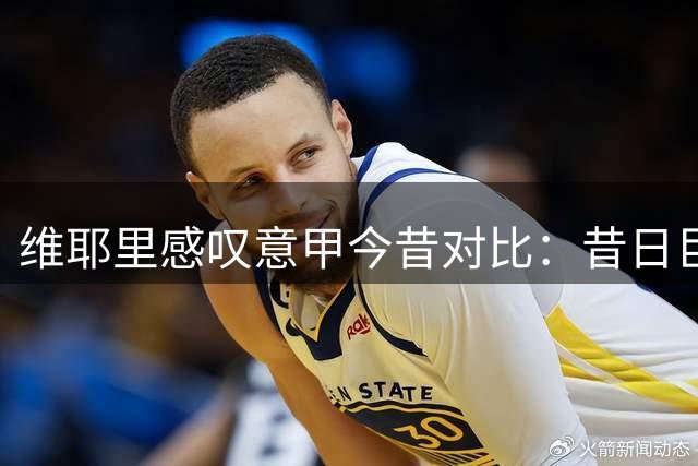 维耶里感叹意甲今昔对比：昔日巨星云集 如今资本涌向英超