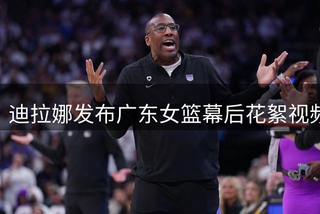 迪拉娜发布广东女篮幕后花絮视频 展现追梦历程