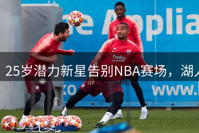 25岁潜力新星告别NBA赛场，湖人昔日"希望工程"黯然离场